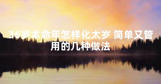 36岁本命年怎样化太岁 简单又管用的几种做法